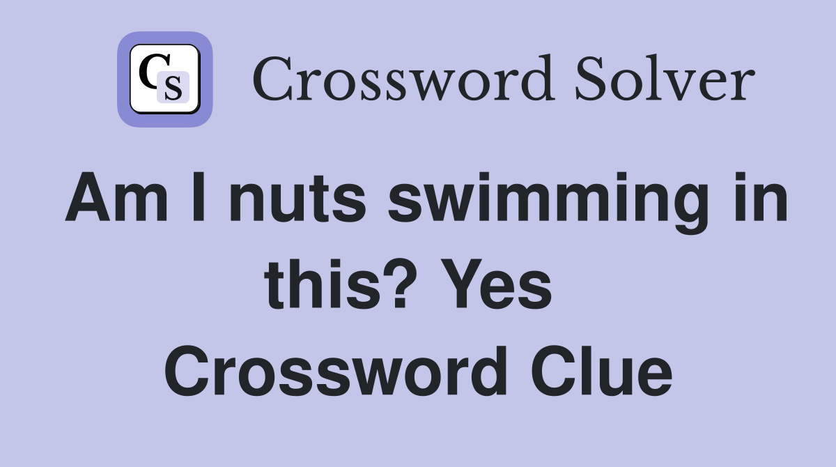Am I nuts swimming in this? Yes  Crossword Clue