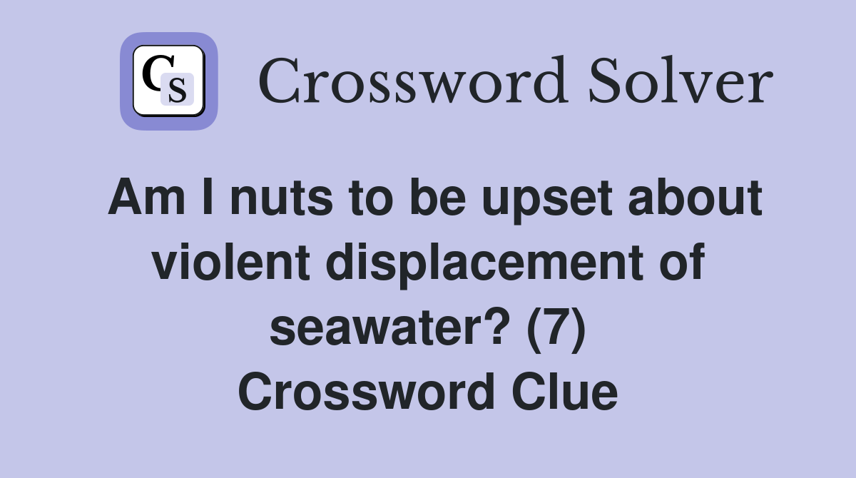 Am I nuts to be upset about violent displacement of seawater? (7) Crossword Clue