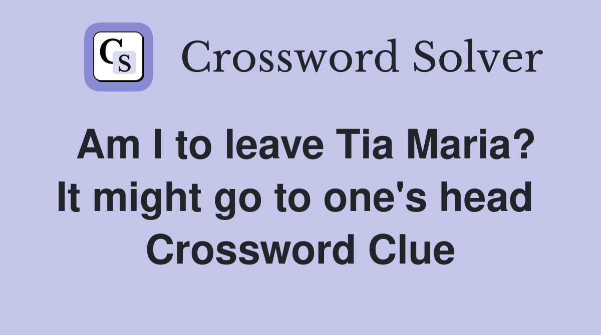 Am I to leave Tia Maria? It might go to one's head  Crossword Clue