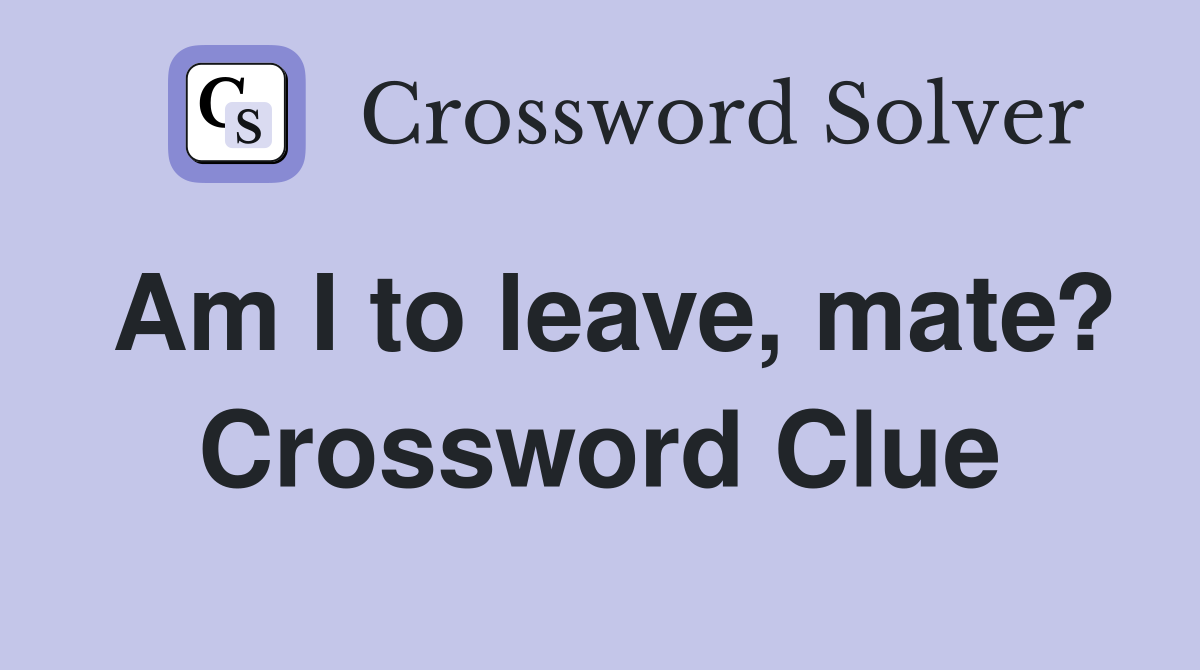 Am I to leave, mate? Crossword Clue