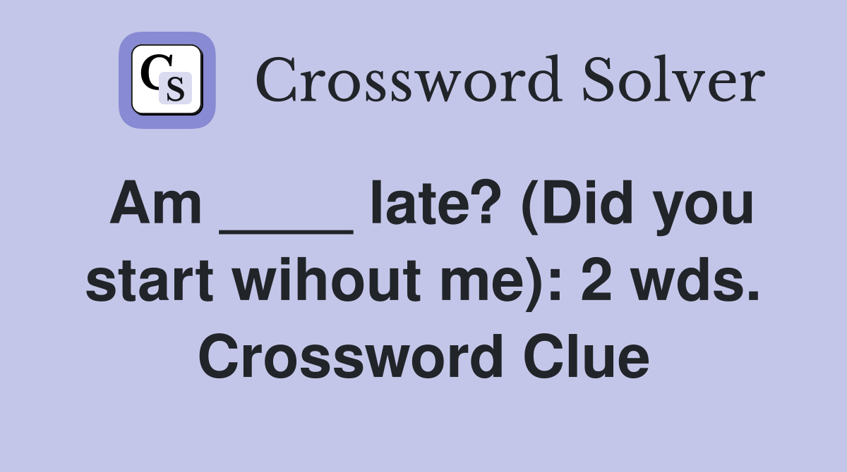 Am ____ late? (Did you start wihout me): 2 wds. Crossword Clue