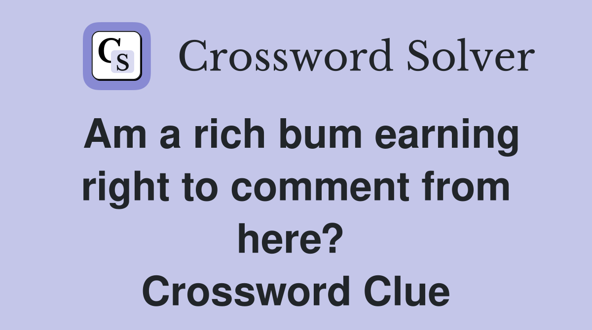 Am a rich bum earning right to comment from here?  Crossword Clue