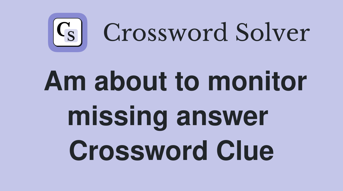 Am about to monitor missing answer  Crossword Clue