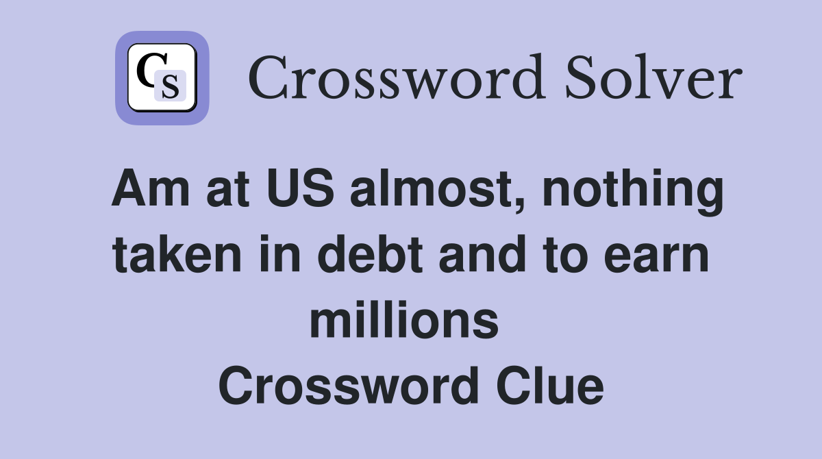 Am at US almost, nothing taken in debt and to earn millions  Crossword Clue