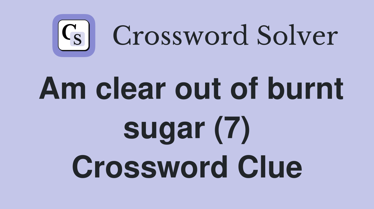 Am clear out of burnt sugar (7) Crossword Clue