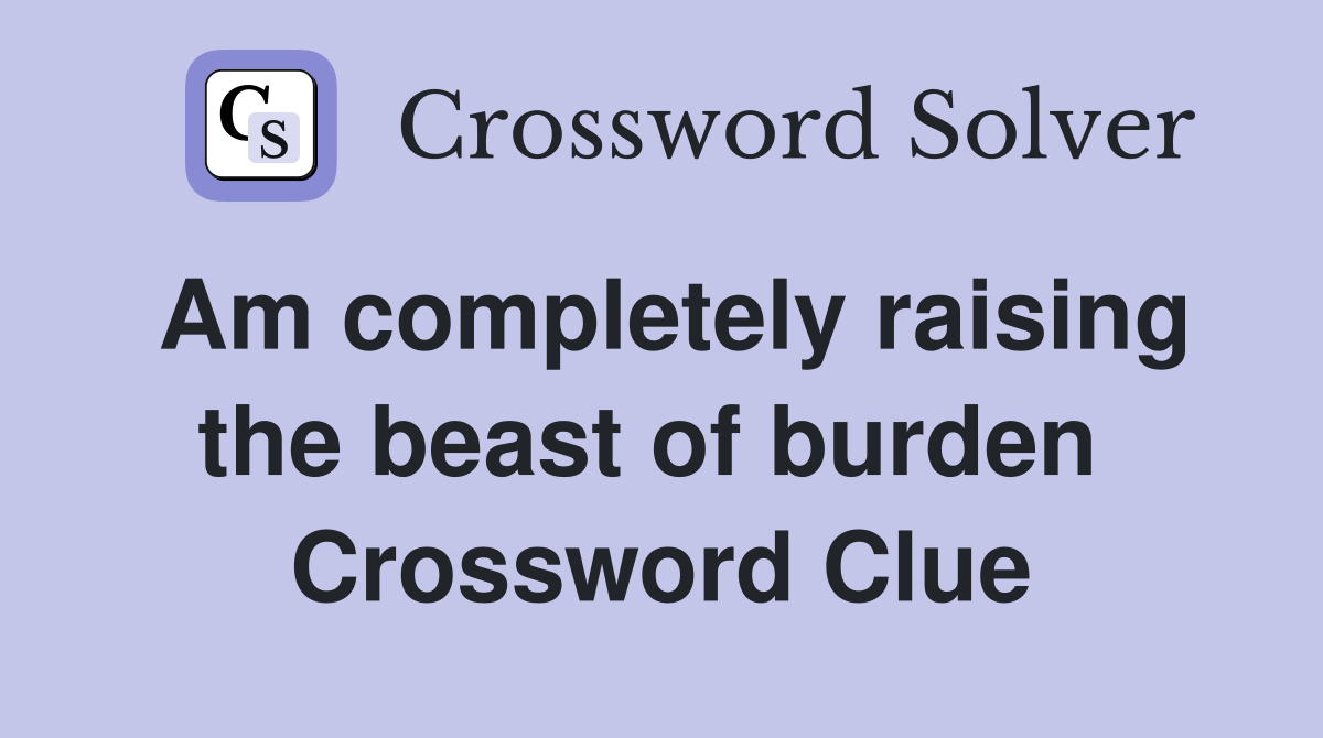 Am completely raising the beast of burden  Crossword Clue