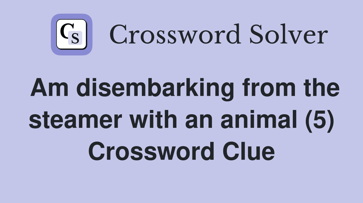 Am disembarking from the steamer with an animal (5) Crossword Clue