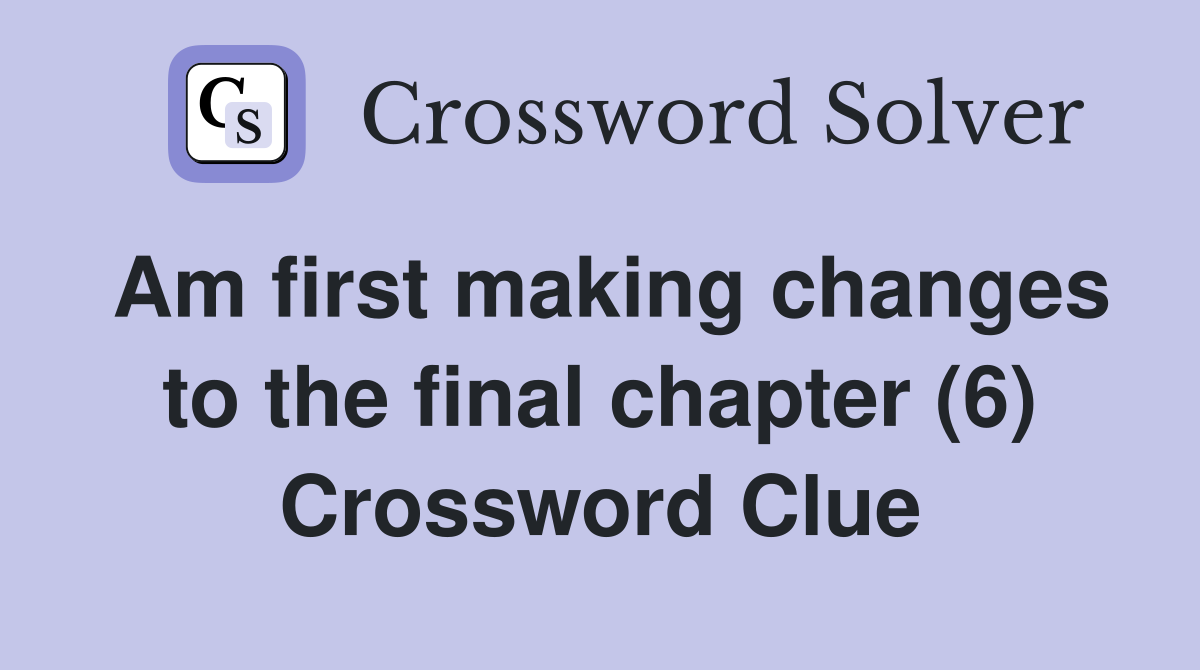 Am first making changes to the final chapter (6) Crossword Clue