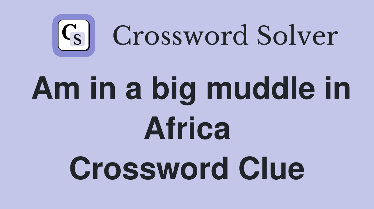 Am in a big muddle in Africa Crossword Clue