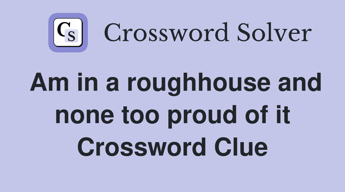 Am in a roughhouse and none too proud of it Crossword Clue