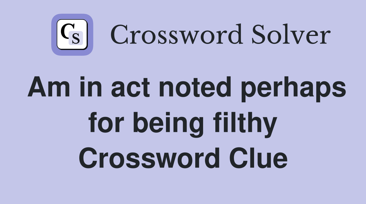 Am in act noted perhaps for being filthy Crossword Clue