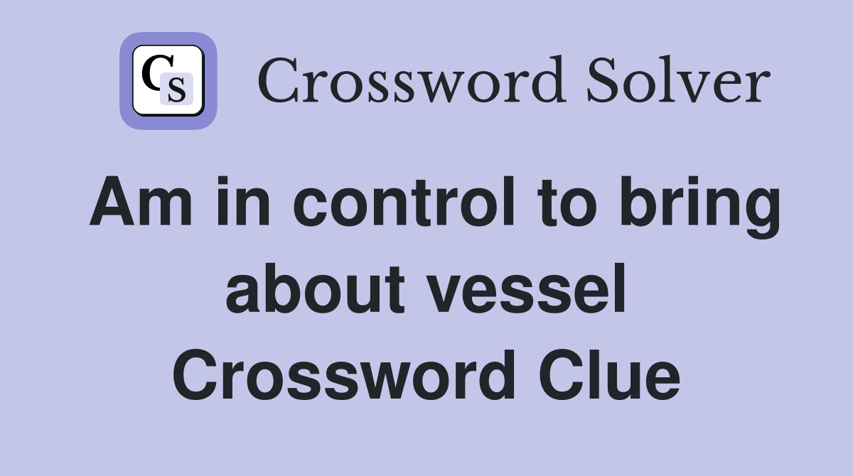 Am in control to bring about vessel Crossword Clue