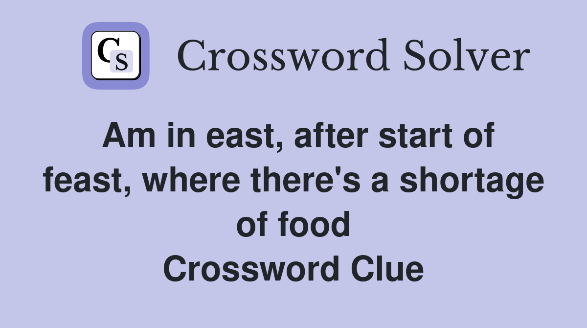 Am in east, after start of feast, where there's a shortage of food Crossword Clue