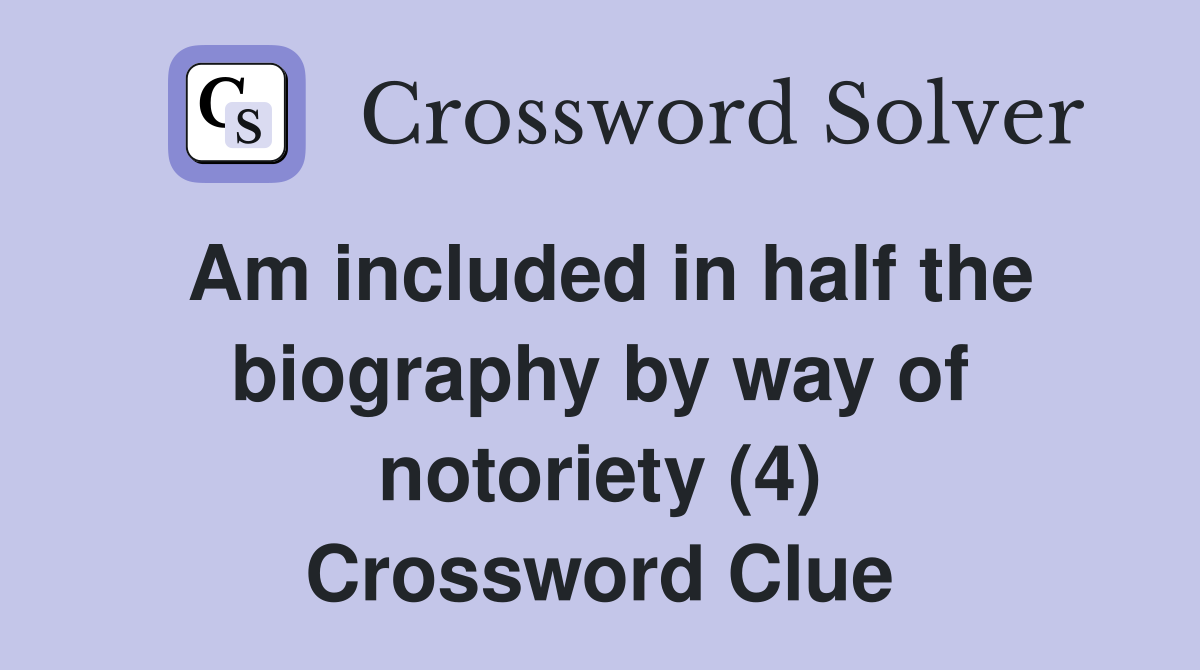 Am included in half the biography by way of notoriety (4) Crossword Clue