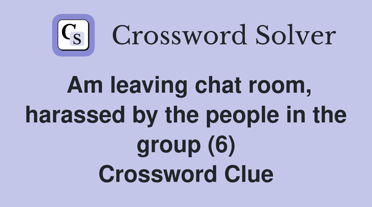 Am leaving chat room, harassed by the people in the group (6) Crossword Clue