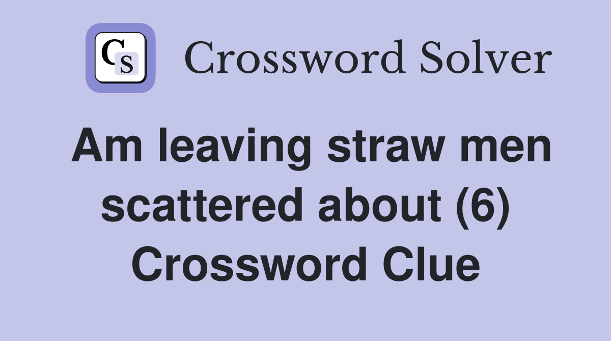 Am leaving straw men scattered about (6) Crossword Clue