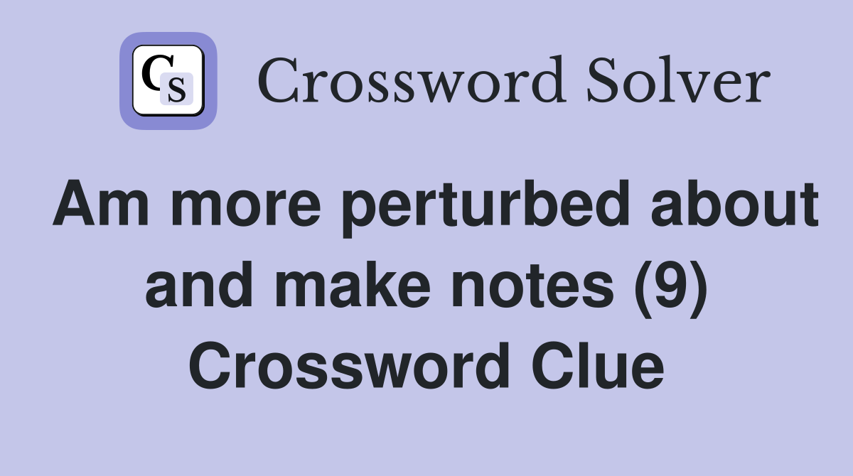 Am more perturbed about and make notes (9) Crossword Clue