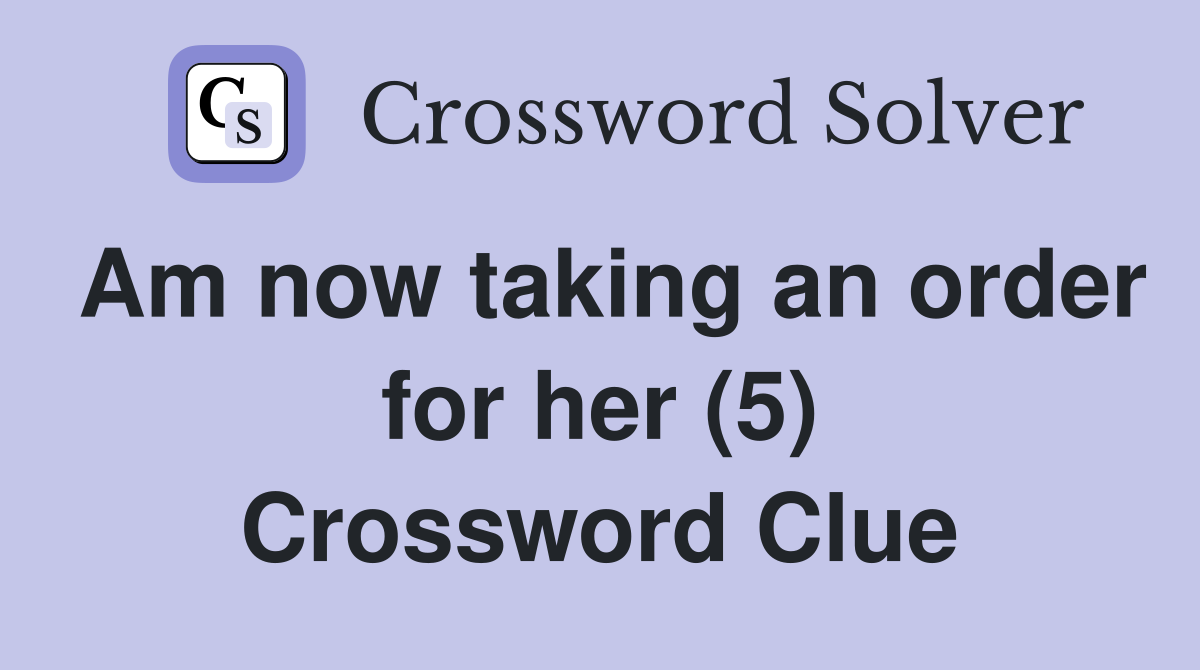 Am now taking an order for her (5) Crossword Clue