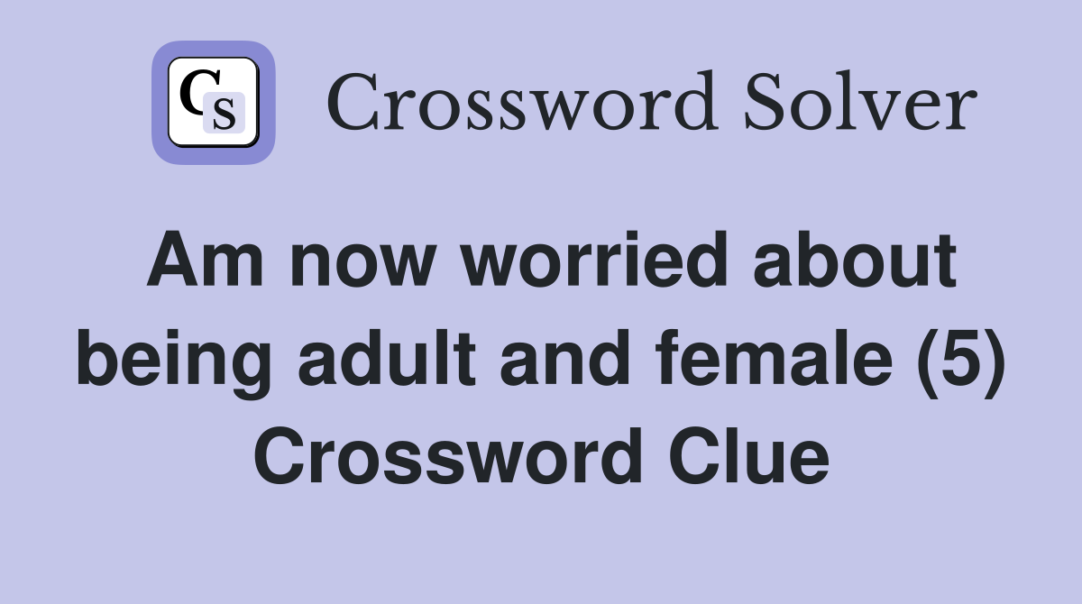 Am now worried about being adult and female (5) Crossword Clue