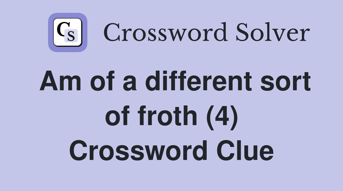 Am of a different sort of froth (4) Crossword Clue