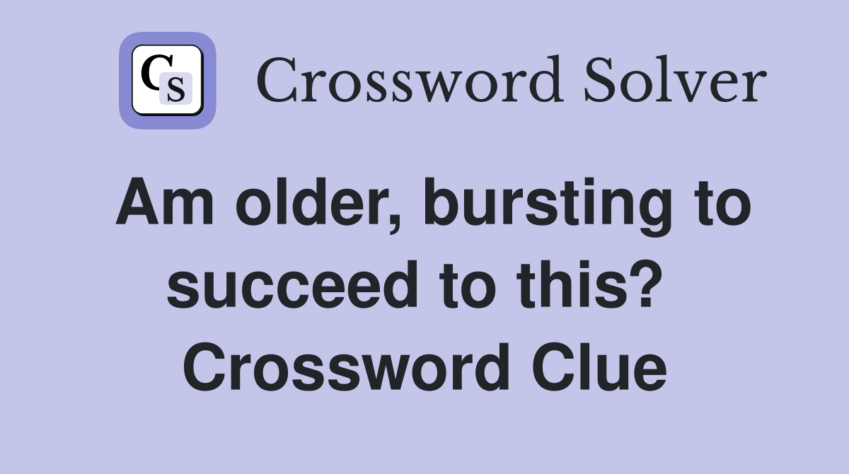 Am older, bursting to succeed to this?  Crossword Clue
