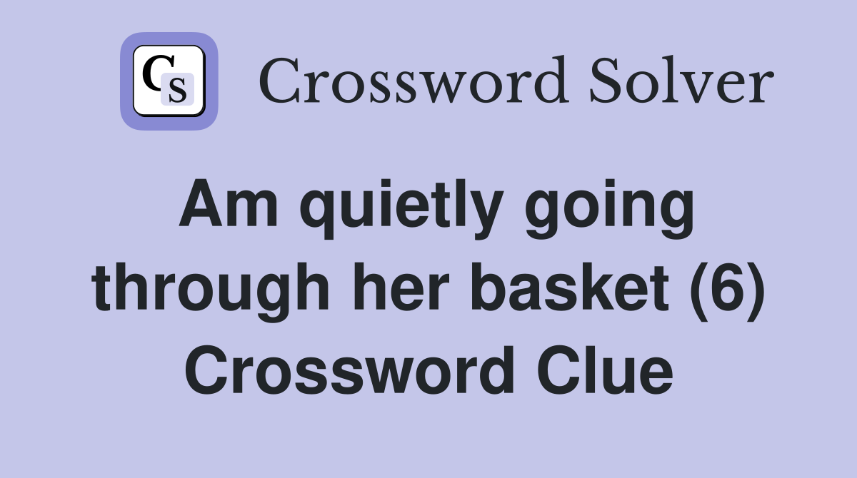 Am quietly going through her basket (6) Crossword Clue