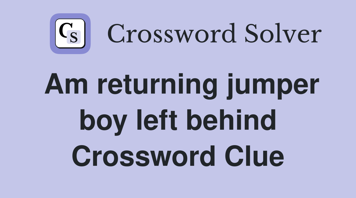 Am returning jumper boy left behind Crossword Clue
