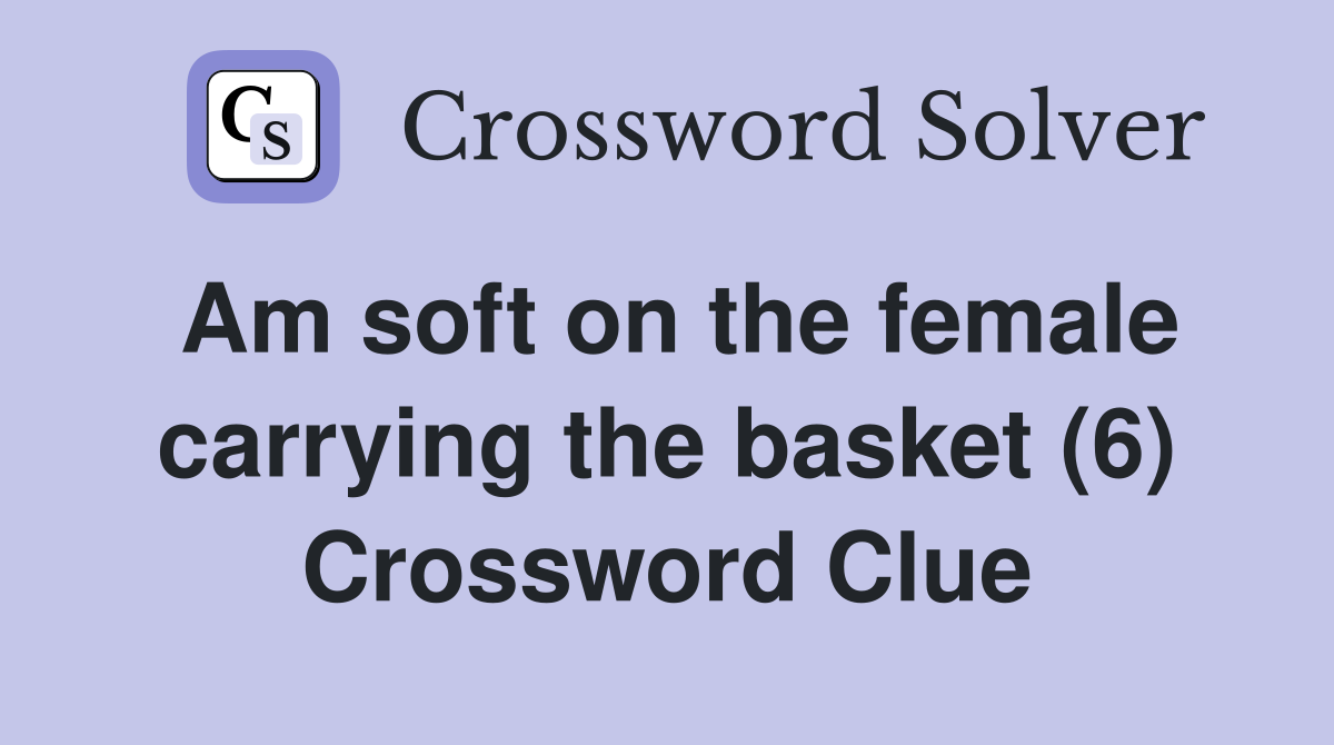 Am soft on the female carrying the basket (6) Crossword Clue