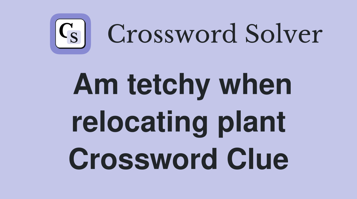 Am tetchy when relocating plant Crossword Clue