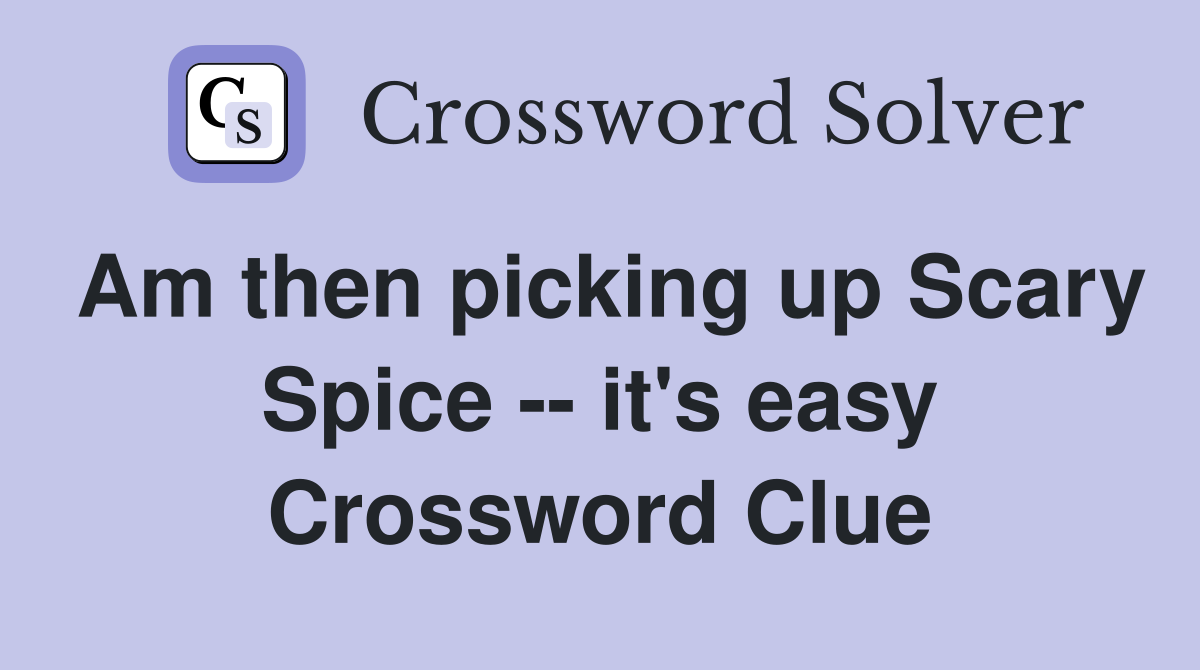 Am then picking up Scary Spice -- it's easy Crossword Clue