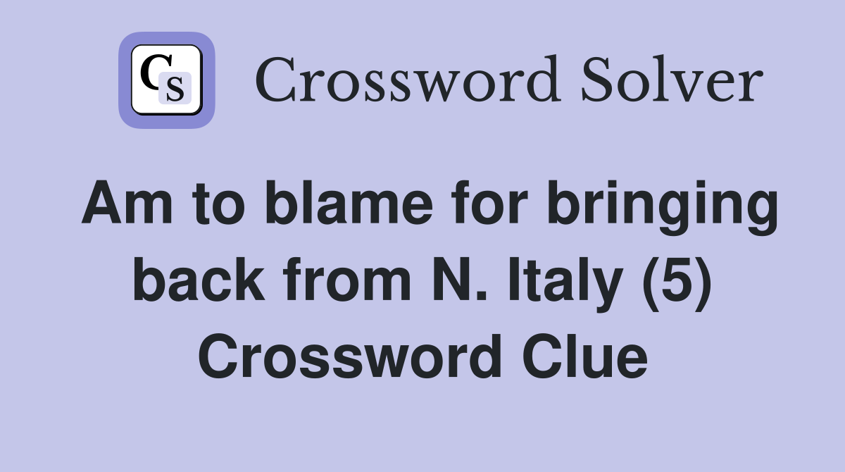 Am to blame for bringing back from N. Italy (5) Crossword Clue