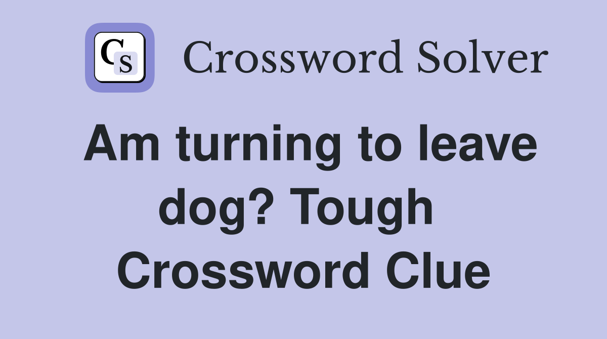 Am turning to leave dog? Tough  Crossword Clue
