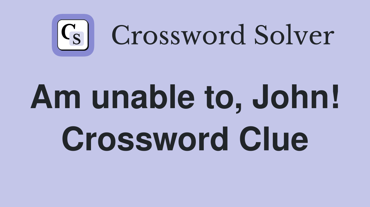Am unable to, John!  Crossword Clue