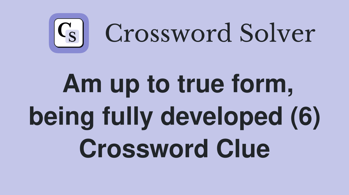 Am up to true form, being fully developed (6) Crossword Clue