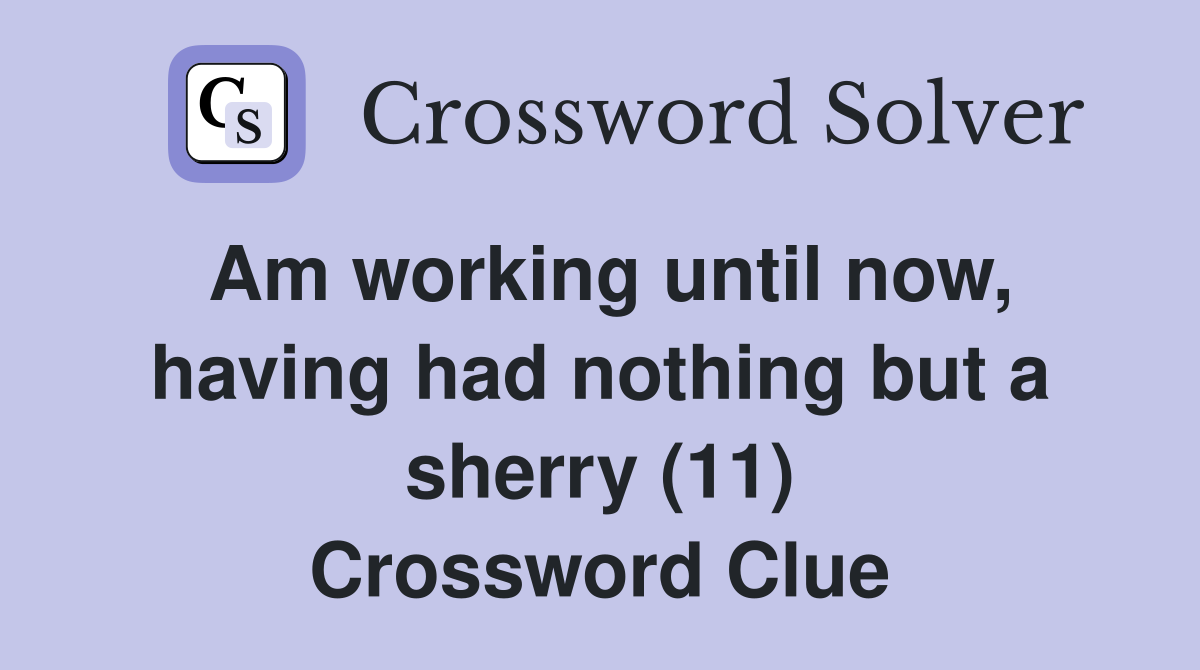 Am working until now, having had nothing but a sherry (11) Crossword Clue