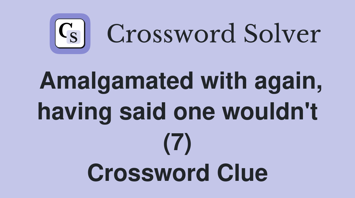 Amalgamated with again, having said one wouldn't (7) Crossword Clue