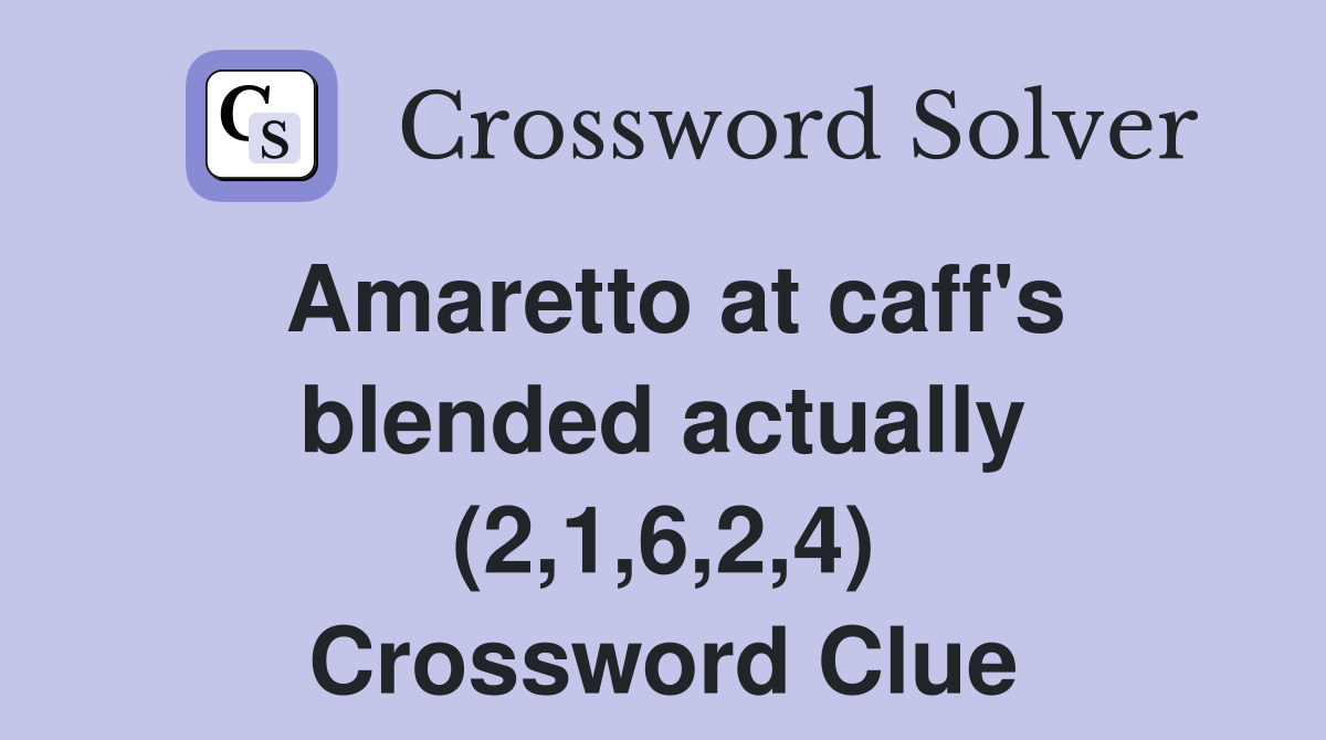 Amaretto at caff's blended actually (2,1,6,2,4) Crossword Clue