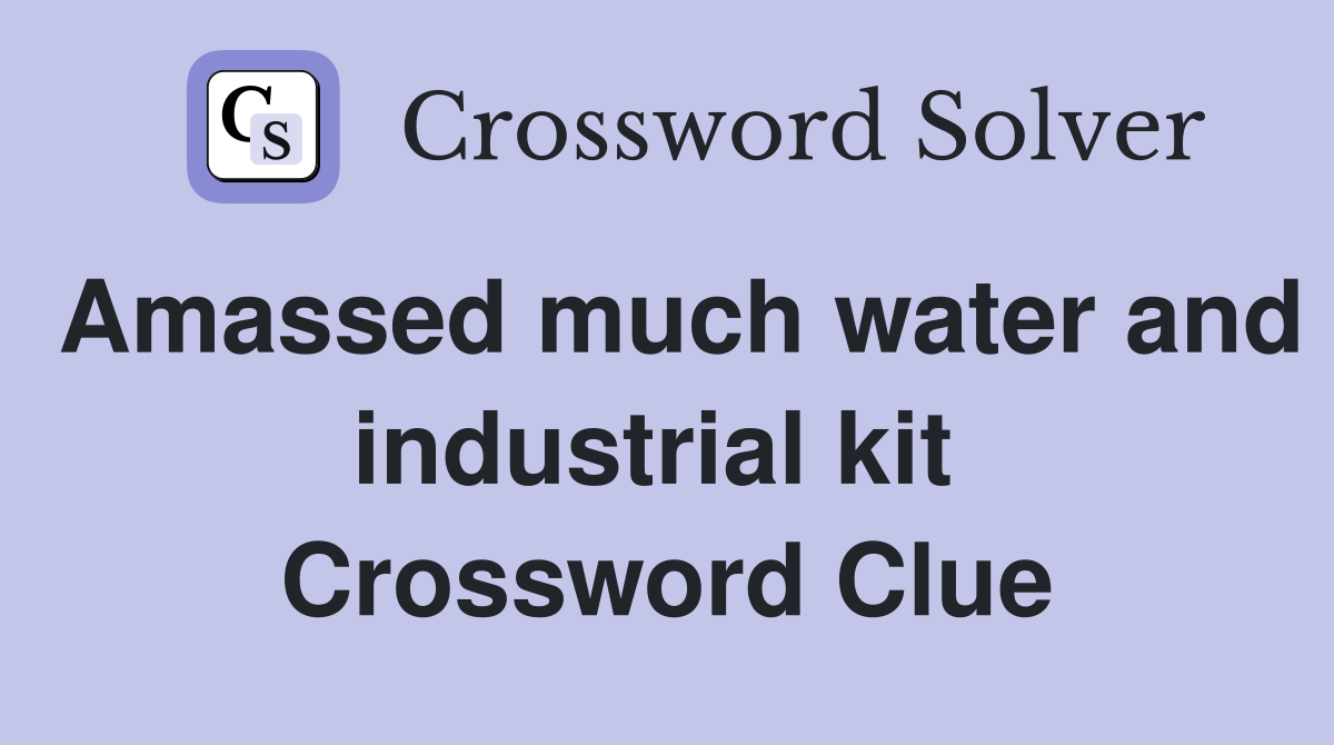 Amassed much water and industrial kit  Crossword Clue