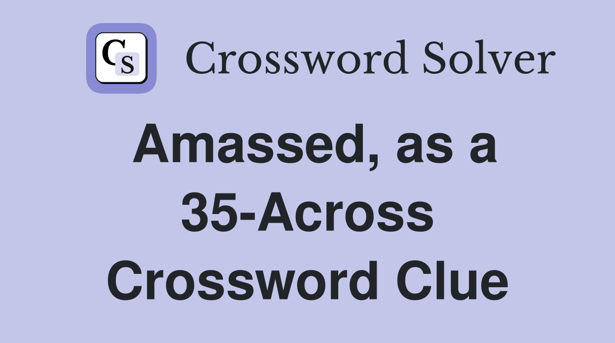 Amassed, as a 35-Across Crossword Clue