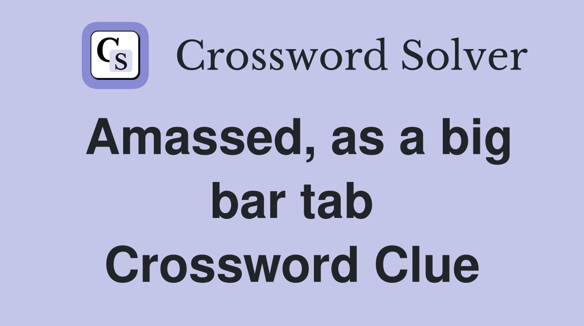 Amassed, as a big bar tab Crossword Clue