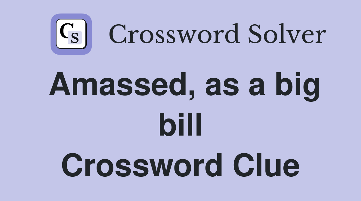 Amassed, as a big bill Crossword Clue