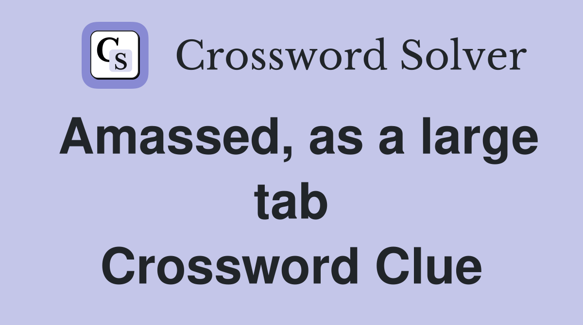 Amassed, as a large tab Crossword Clue