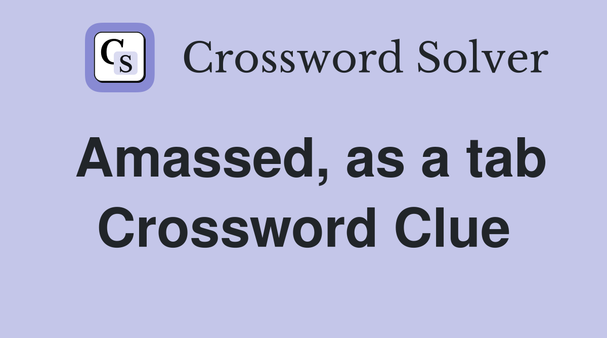 Amassed, as a tab Crossword Clue