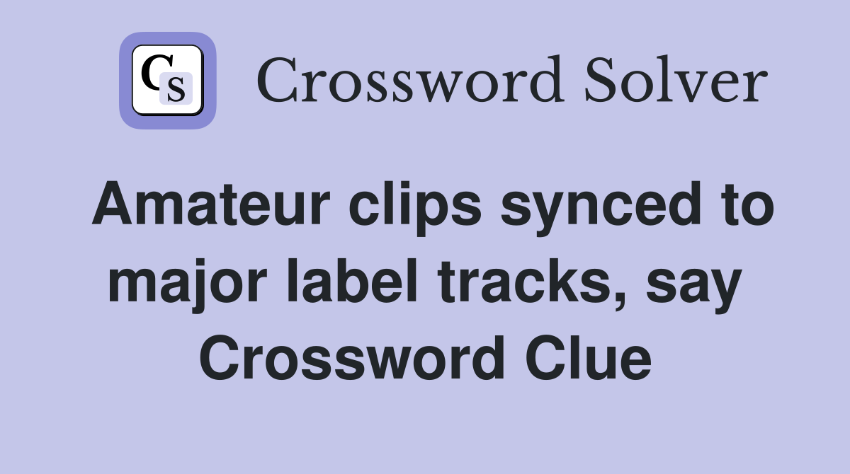 Amateur clips synced to major label tracks, say Crossword Clue
