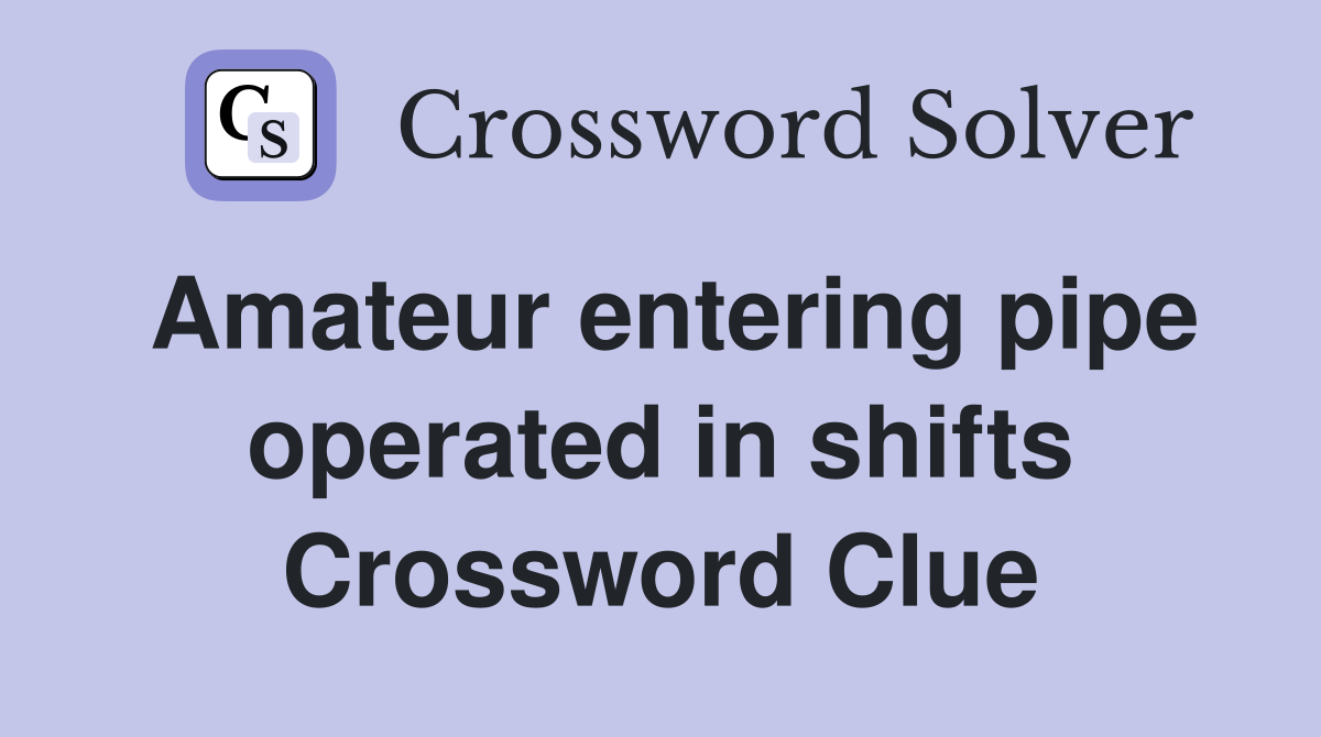 Amateur entering pipe operated in shifts Crossword Clue