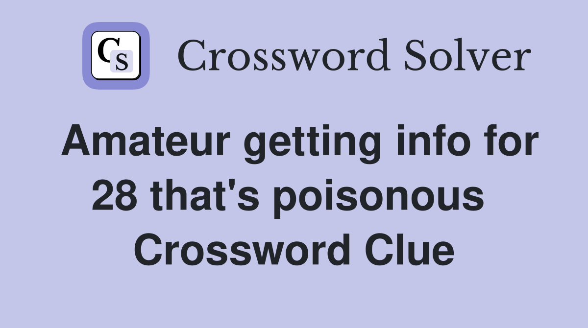 Amateur getting info for 28 that's poisonous  Crossword Clue