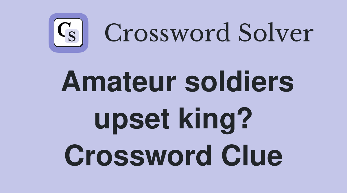 Amateur soldiers upset king? Crossword Clue