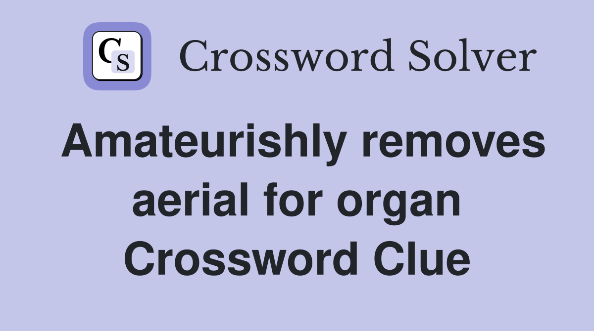 Amateurishly removes aerial for organ Crossword Clue