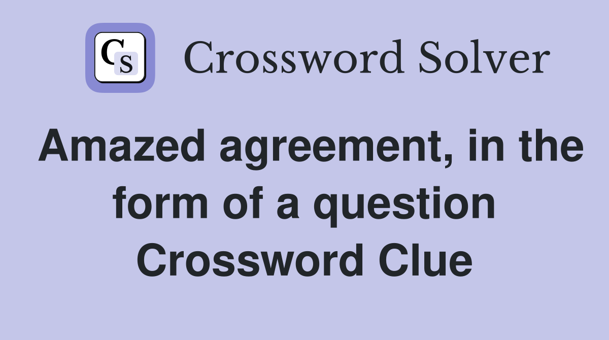 Amazed agreement, in the form of a question Crossword Clue