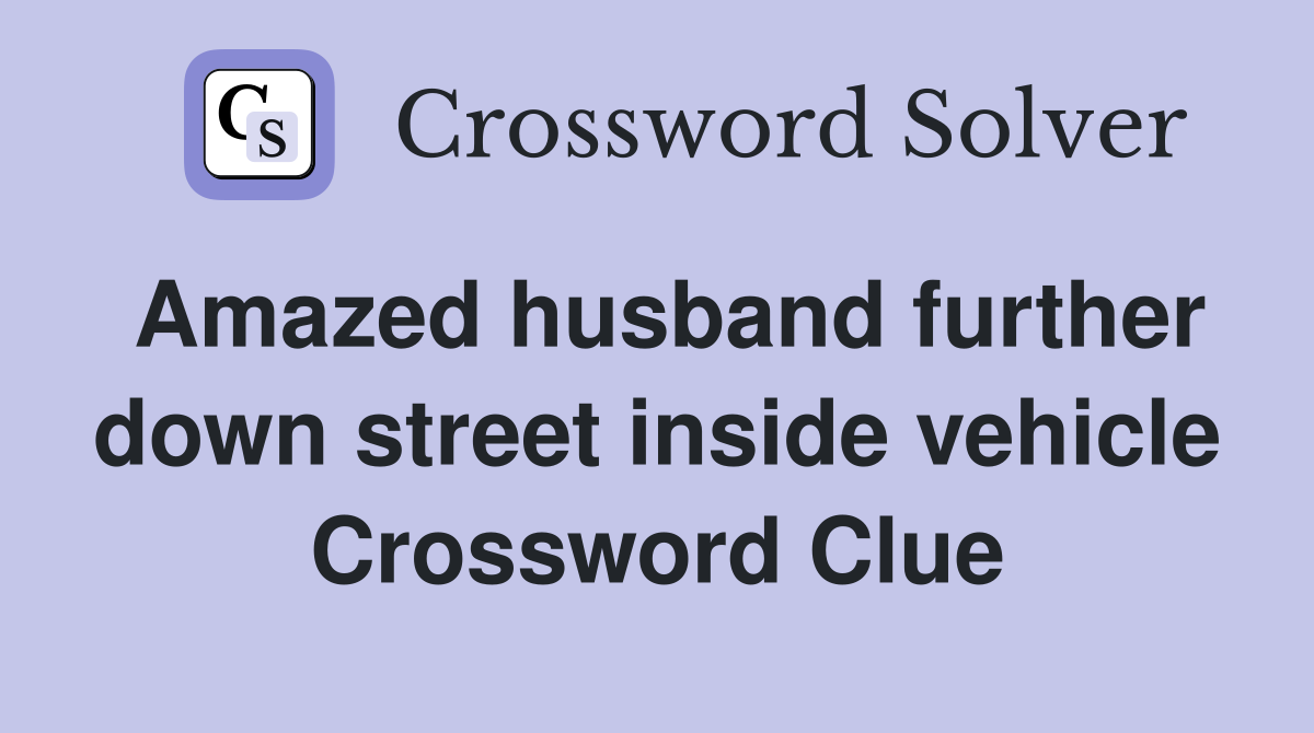 Amazed husband further down street inside vehicle Crossword Clue
